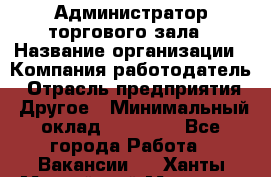 Администратор торгового зала › Название организации ­ Компания-работодатель › Отрасль предприятия ­ Другое › Минимальный оклад ­ 18 000 - Все города Работа » Вакансии   . Ханты-Мансийский,Мегион г.